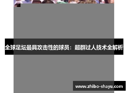 全球足坛最具攻击性的球员：超群过人技术全解析